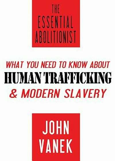The Essential Abolitionist: What You Need to Know about Human Trafficking & Modern Slavery, Paperback