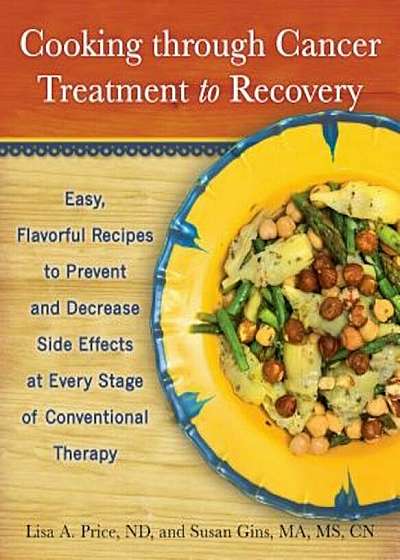 Cooking Through Cancer Treatment to Recovery: Easy, Flavorful Recipes to Prevent and Decrease Side Effects at Every Stage of Conventional Therapy, Paperback