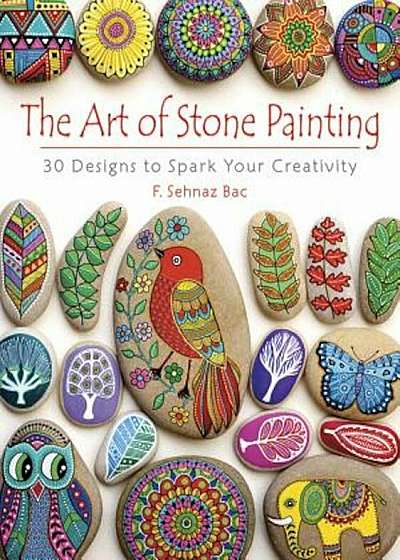 The Art of Stone Painting: 30 Designs to Spark Your Creativity, Paperback
