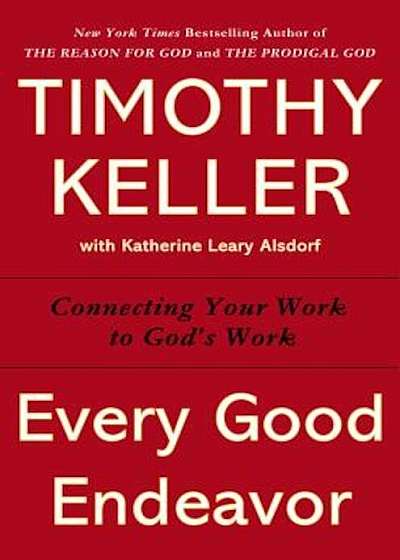 Every Good Endeavor: Connecting Your Work to God's Work, Hardcover
