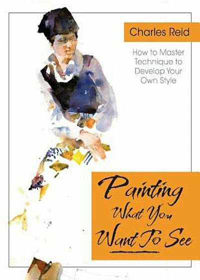 Painting What (You Want) to See: 'Forty-Six Lessons, Assignments, and Painting Critiques on Watercolor and Oil', Paperback