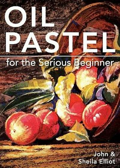 Oil Pastel for the Serious Beginner: Basic Lessons in Becoming a Good Painter, Paperback