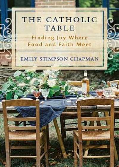 The Catholic Table: Finding Joy Where Food and Faith Meet, Paperback