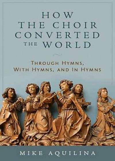 How the Choir Converted the World: Through Hymns, with Hymns, and in Hymns, Hardcover