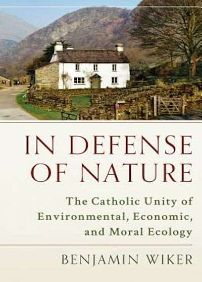 In Defense of Nature: The Catholic Unity of Environmental, Economic, and Moral Ecology, Hardcover