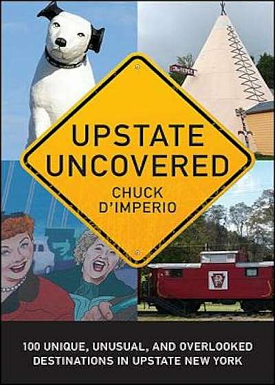 Upstate Uncovered: 100 Unique, Unusual, and Overlooked Destinations in Upstate New York, Paperback