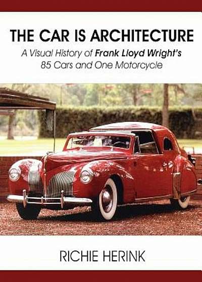 The Car Is Architecture - A Visual History of Frank Lloyd Wright's 85 Cars and One Motorcycle, Paperback