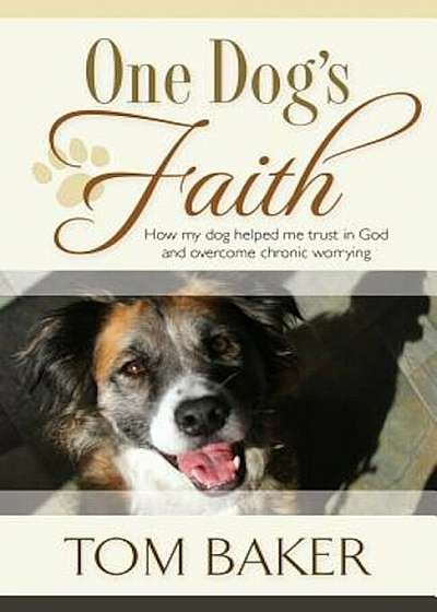 One Dog's Faith: How My Dog Helped Me Trust in God and Overcome Chronic Worrying, Paperback