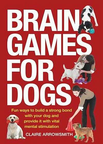 Brain Games for Dogs: Fun Ways to Build a Strong Bond with Your Dog and Provide It with Vital Mental Stimulation, Paperback