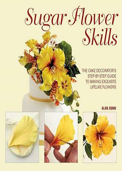 Sugar Flower Skills: The Cake Decorator's Step-By-Step Guide to Making Exquisite Lifelike Flowers, Hardcover