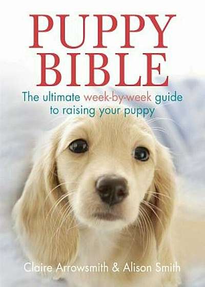 Puppy Bible: The Ultimate Week-By-Week Guide to Raising Your Puppy, Paperback