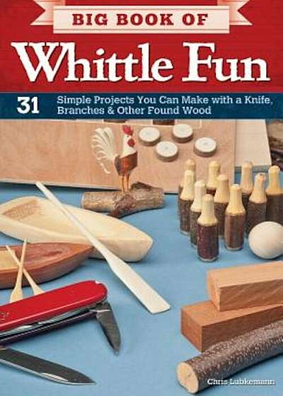 Big Book of Whittle Fun: 31 Simple Projects You Can Make with a Knife, Branches & Other Found Wood, Paperback