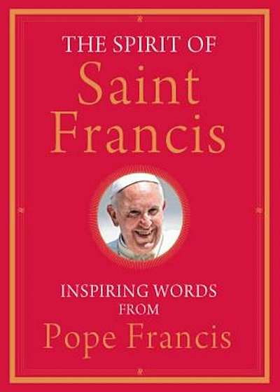 The Spirit of Saint Francis: Inspiring Words from Pope Francis, Hardcover