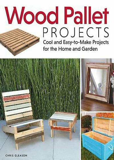 Wood Pallet Projects: Cool and Easy-To-Make Projects for the Home and Garden, Paperback