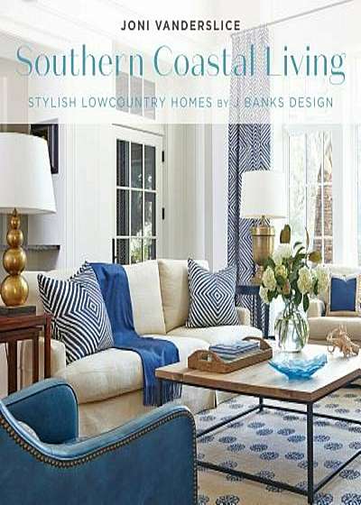Southern Coastal Living: Stylish Lowcountry Homes by J Banks Design, Hardcover
