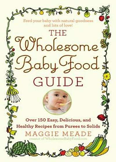 The Wholesome Baby Food Guide: Over 150 Easy, Delicious, and Healthy Recipes from Purees to Solids, Paperback
