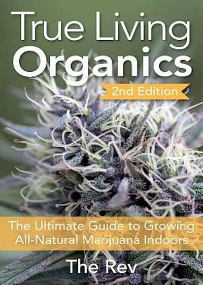 True Living Organics: The Ultimate Guide to Growing All-Natural Marijuana Indoors, Paperback