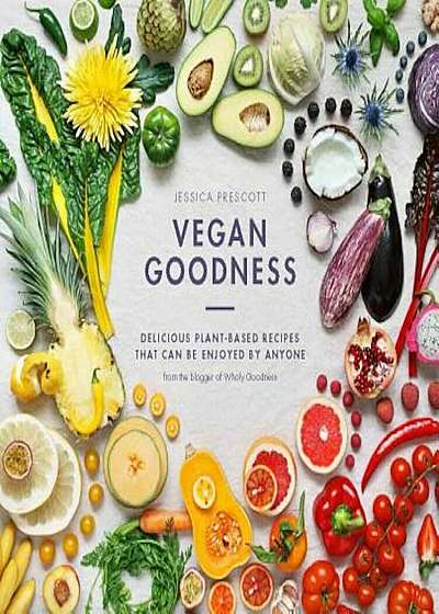 Vegan Goodness: Delicious Plant-Based Recipes That Can Be Enjoyed Everyday, Hardcover
