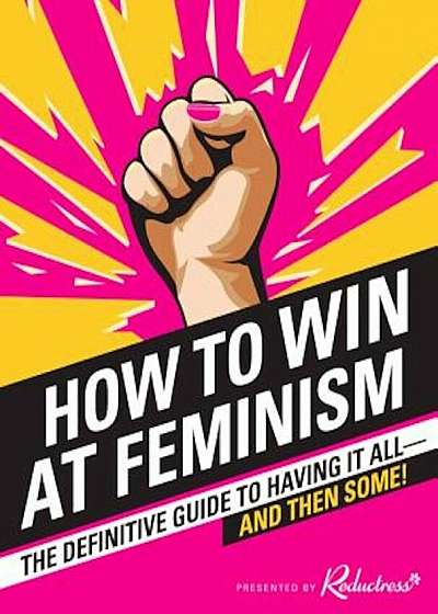 How to Win at Feminism: The Definitive Guide to Having It All--And Then Some!, Paperback