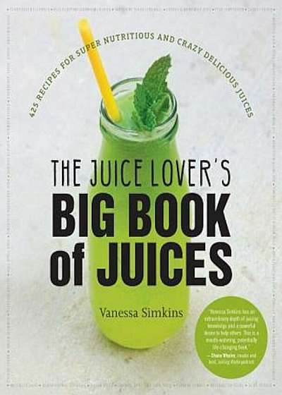 The Juice Lover's Big Book of Juices: 425 Recipes for Super Nutritious and Crazy Delicious Juices, Paperback