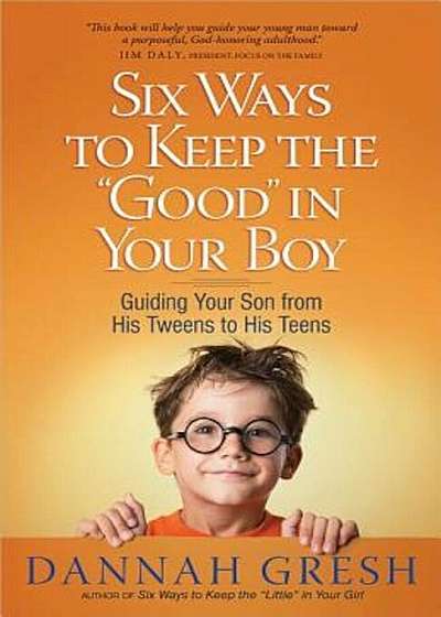 Six Ways to Keep the 'Good' in Your Boy: Guiding Your Son from His Tweens to His Teens, Paperback