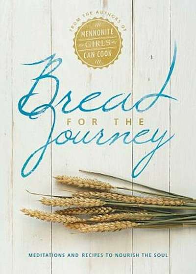 Bread for the Journey: Meditations and Recipes to Nourish the Soul, from the Authors of Mennonite Girls Can Cook, Hardcover