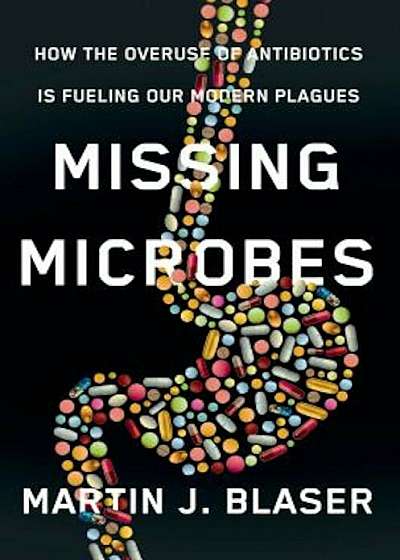 Missing Microbes: How the Overuse of Antibiotics Is Fueling Our Modern Plagues, Hardcover