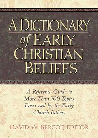 A Dictionary of Early Christian Beliefs: A Reference Guide to More Than 700 Topics Discussed by the Early Church Fathers, Hardcover
