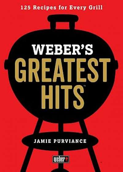 Weber's Greatest Hits: 125 Classic Recipes for Every Grill, Paperback