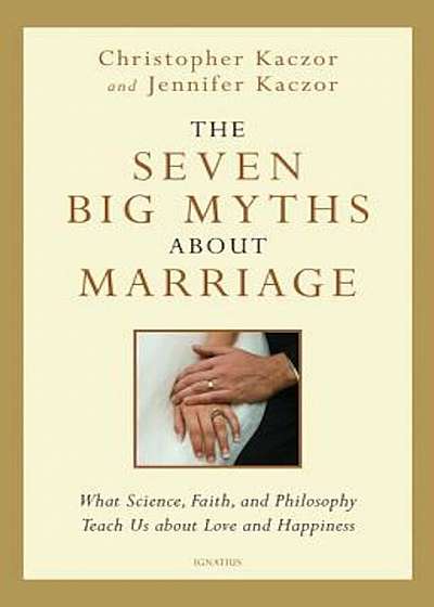 The Seven Big Myths about Marriage: What Science, Faith, and Philosophy Teach Us about Love and Happiness, Hardcover