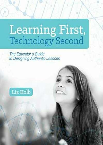 Learning First, Technology Second: The Educator's Guide to Designing Authentic Lessons, Paperback