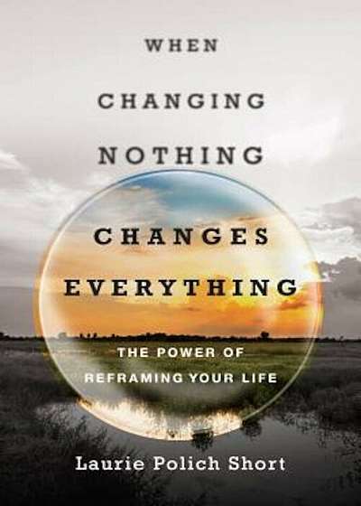 Coperta cărții When Changing Nothing Changes Everything: The Power of Reframing Your Life, Paperback