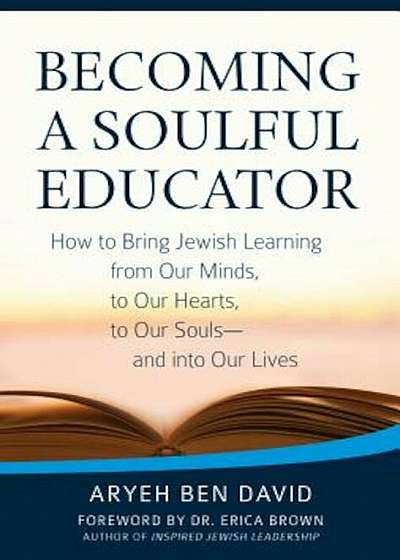 Becoming a Soulful Educator: How to Bring Jewish Learning from Our Minds, to Our Hearts, to Our Souls--And Into Our Lives, Paperback