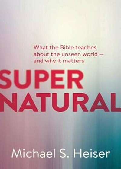 Supernatural: What the Bible Teaches about the Unseen World - And Why It Matters, Paperback