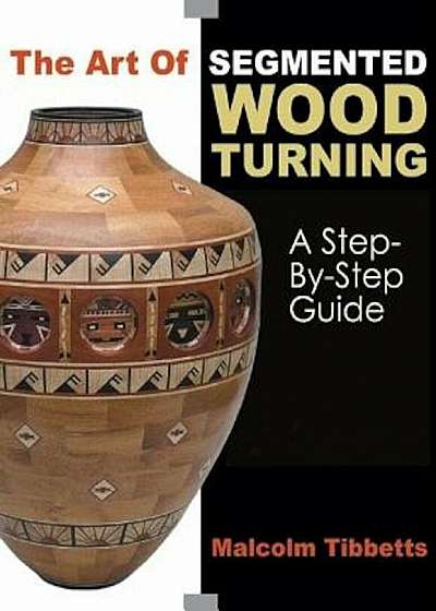 The Art of Segmented Wood Turning: A Step-By-Step Guide, Paperback