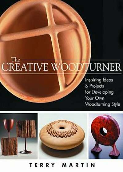 The Creative Woodturner: Inspiring Ideas and Projects for Developing Your Own Woodturning Style, Paperback
