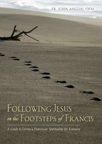 Following Jesus in the Footsteps of Francis: A Guide to Living a Franciscan Spirituality for Everyone, Paperback