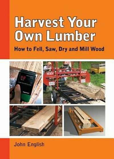 Harvest Your Own Lumber: How to Fell, Saw, Dry and Mill Wood, Paperback