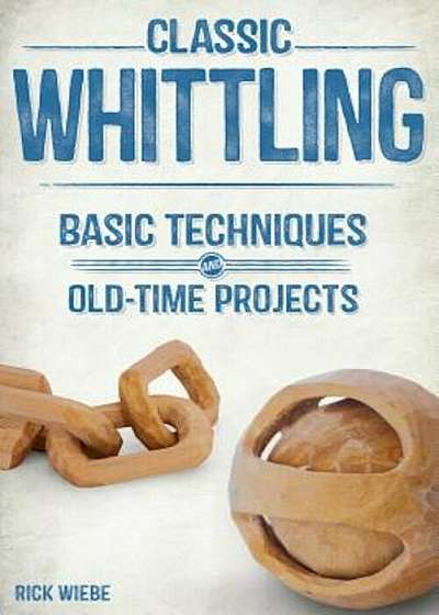 Classic Whittling: Basic Techniques and Old-Time Projects, Paperback
