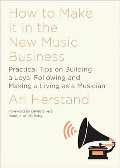 How to Make It in the New Music Business: Practical Tips on Building a Loyal Following and Making a Living as a Musician, Hardcover