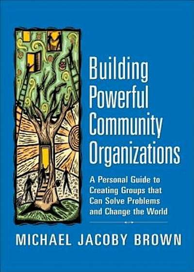 Building Powerful Community Organizations: A Personal Guide to Creating Groups That Can Solve Problems and Change the World, Paperback