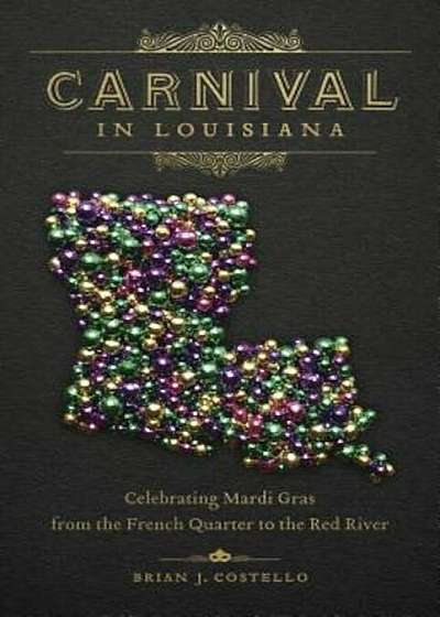 Carnival in Louisiana: Celebrating Mardi Gras from the French Quarter to the Red River, Hardcover