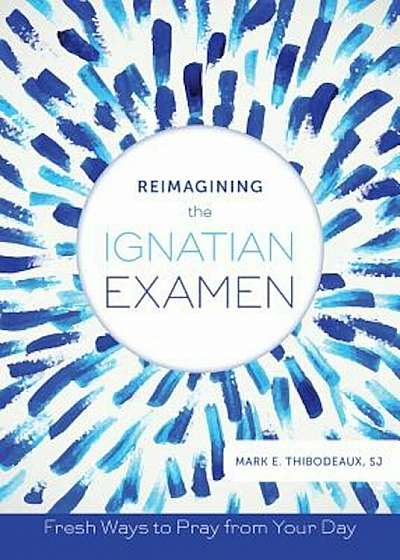 Reimagining the Ignatian Examen: Fresh Ways to Pray from Your Day, Paperback