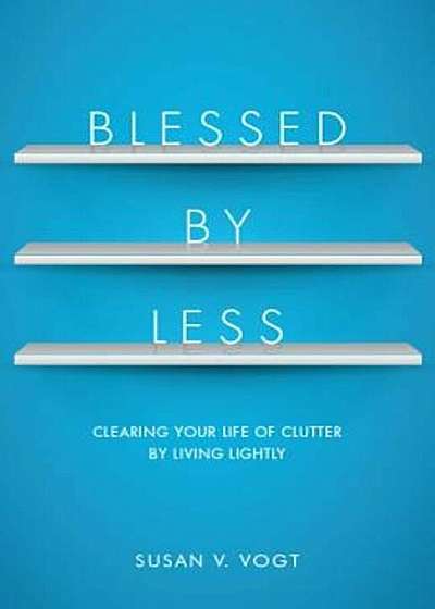 Blessed by Less: Clearing Your Life of Clutter by Living Lightly, Paperback