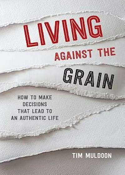 Living Against the Grain: How to Make Decisions That Lead to an Authentic Life, Paperback