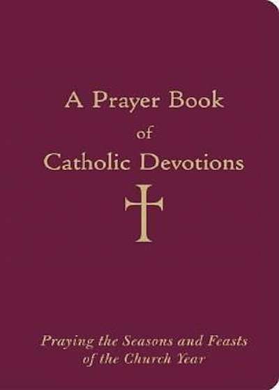 A Prayer Book of Catholic Devotions: Praying the Seasons and Feasts of the Church Year, Hardcover