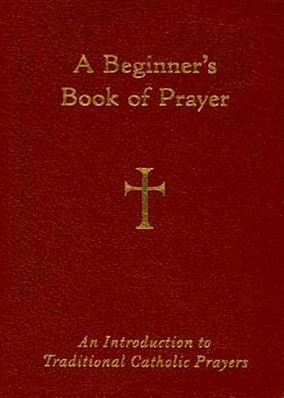 A Beginner's Book of Prayer: An Introductin to Traditional Catholic Prayers, Hardcover