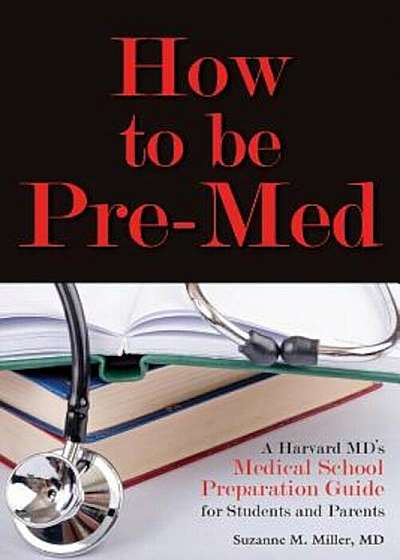 How to Be Pre-Med: A Harvard MD's Medical School Preparation Guide for Students and Parents, Paperback