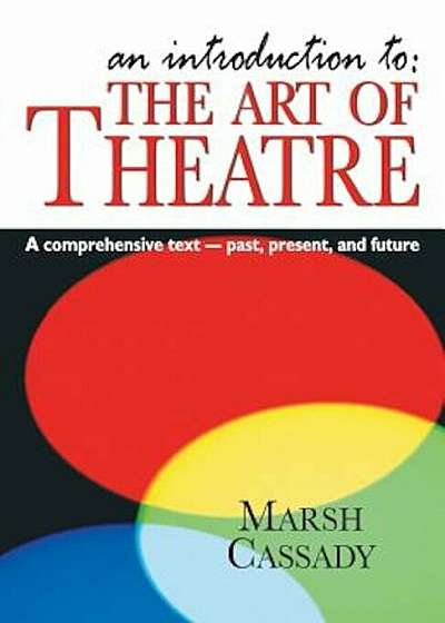 An Introduction To: The Art of Theatre: A Comprehensive Text -- Past, Present and Future, Paperback