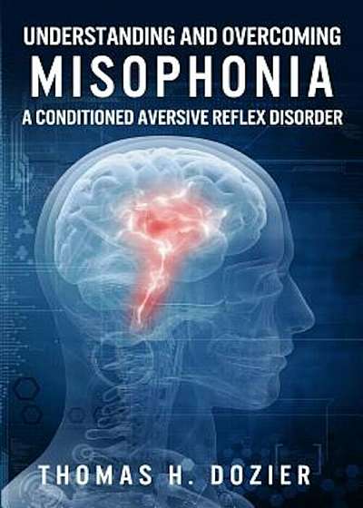 Understanding and Overcoming Misophonia: A Conditioned Aversive Reflex Disorder, Paperback